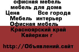 офисная мебель, мебель для дома › Цена ­ 499 - Все города Мебель, интерьер » Офисная мебель   . Красноярский край,Кайеркан г.